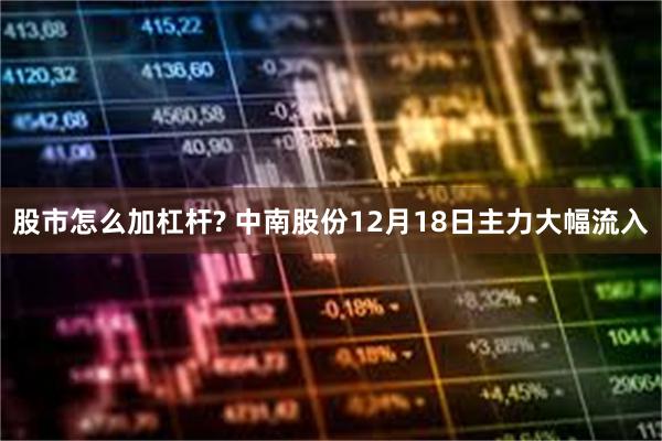 股市怎么加杠杆? 中南股份12月18日主力大幅流入