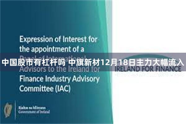 中国股市有杠杆吗 中旗新材12月18日主力大幅流入