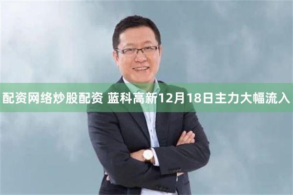 配资网络炒股配资 蓝科高新12月18日主力大幅流入