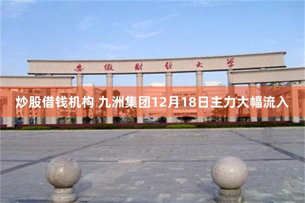 炒股借钱机构 九洲集团12月18日主力大幅流入