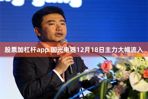 股票加杠杆app 国光电器12月18日主力大幅流入