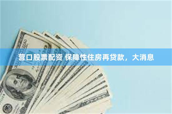 营口股票配资 保障性住房再贷款，大消息