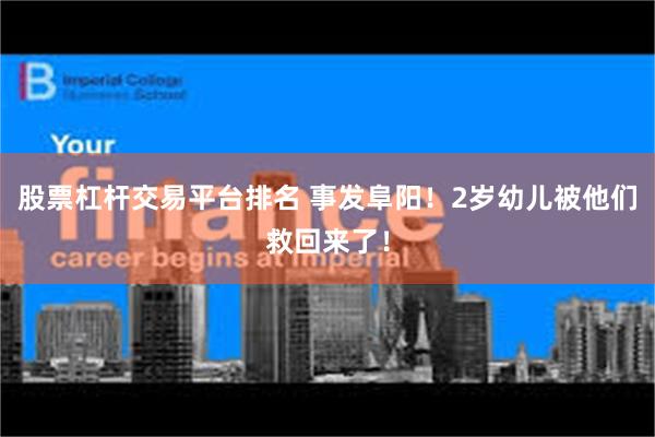 股票杠杆交易平台排名 事发阜阳！2岁幼儿被他们救回来了！