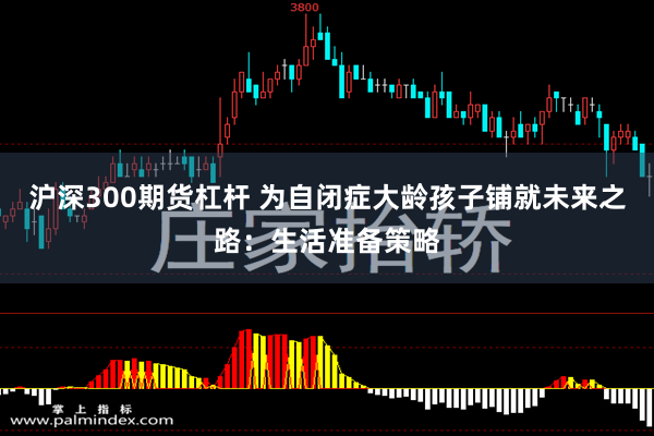 沪深300期货杠杆 为自闭症大龄孩子铺就未来之路：生活准备策略