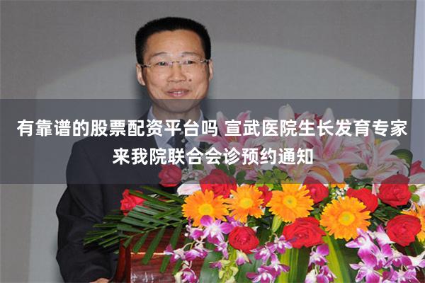 有靠谱的股票配资平台吗 宣武医院生长发育专家来我院联合会诊预约通知