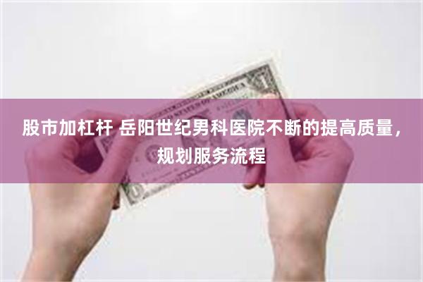 股市加杠杆 岳阳世纪男科医院不断的提高质量,规划服务流程