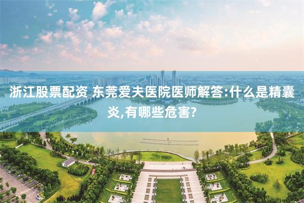 浙江股票配资 东莞爱夫医院医师解答:什么是精囊炎,有哪些危害?