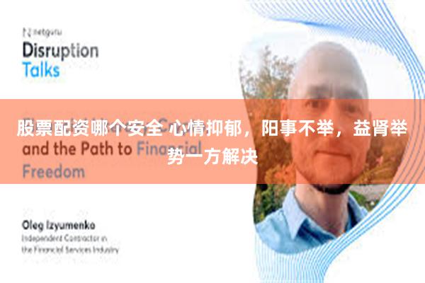 股票配资哪个安全 心情抑郁，阳事不举，益肾举势一方解决