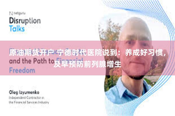 原油期货开户 宁德时代医院说到：养成好习惯，及早预防前列腺增生