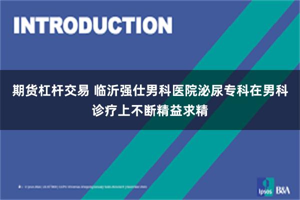 期货杠杆交易 临沂强仕男科医院泌尿专科在男科诊疗上不断精益求精