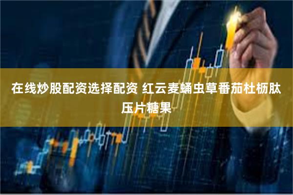 在线炒股配资选择配资 红云麦蛹虫草番茄杜枥肽压片糖果