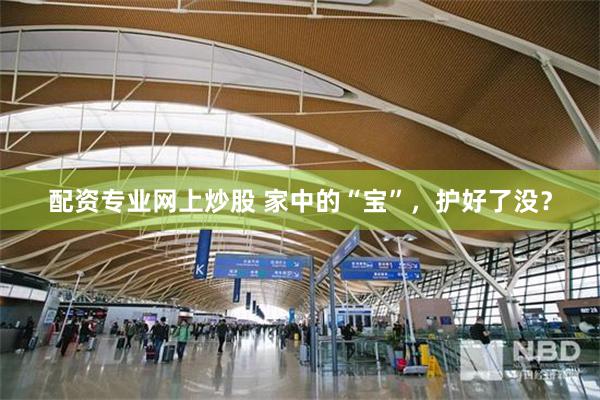 配资专业网上炒股 家中的“宝”，护好了没？