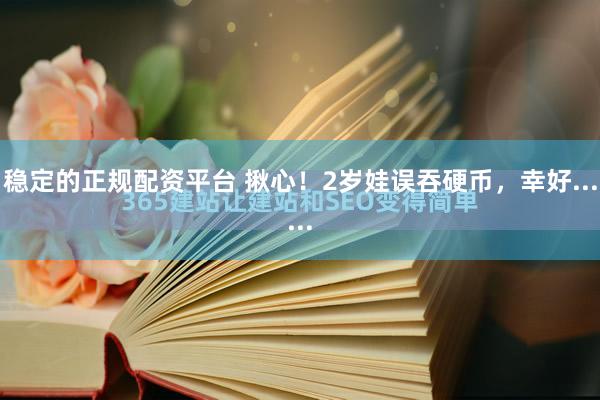 稳定的正规配资平台 揪心！2岁娃误吞硬币，幸好......