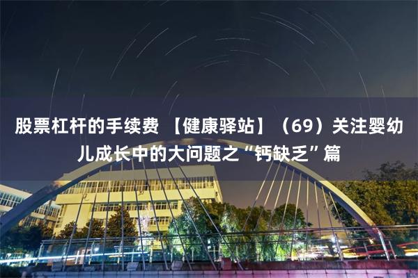 股票杠杆的手续费 【健康驿站】（69）关注婴幼儿成长中的大问题之“钙缺乏”篇