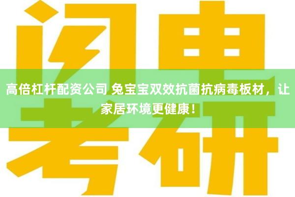 高倍杠杆配资公司 兔宝宝双效抗菌抗病毒板材，让家居环境更健康！