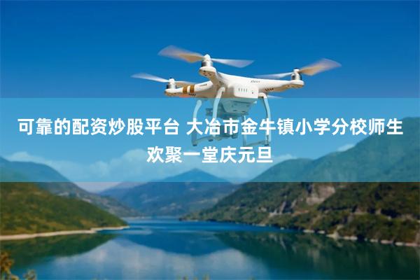 可靠的配资炒股平台 大冶市金牛镇小学分校师生欢聚一堂庆元旦