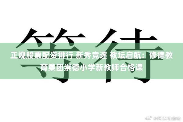 正规股票配资排行 新秀竞逐 教坛启航：修德教育集团崇德小学新教师合格课