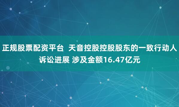 正规股票配资平台  天音控股控股股东的一致行动人诉讼进展 涉及金额16.47亿元