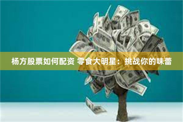 杨方股票如何配资 零食大明星：挑战你的味蕾