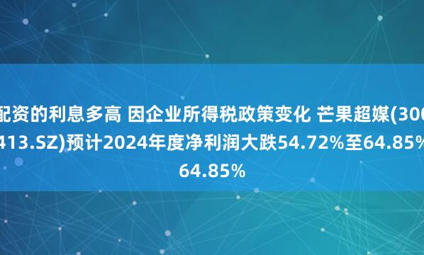 配资的利息多高 因企业所得税政策变化 芒果超媒(300413.SZ)预计2024年度净利润大跌54.72%至64.85%