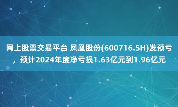 网上股票交易平台 凤凰股份(600716.SH)发预亏，预计2024年度净亏损1.63亿元到1.96亿元