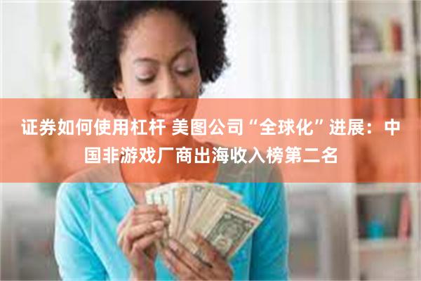证券如何使用杠杆 美图公司“全球化”进展:中国非游戏厂商出海收入榜第二名