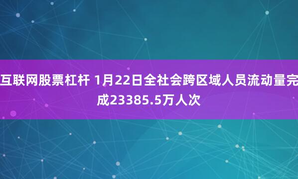 互联网股票杠杆 1月22日全社会跨区域人员流动量完成23385.5万人次
