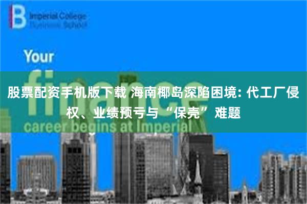 股票配资手机版下载 海南椰岛深陷困境: 代工厂侵权、业绩预亏与 “保壳” 难题