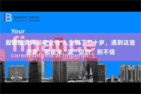 股票配资网站安全性 人生到了五十岁，遇到这些迹象，那是来“渡”你的，别不信