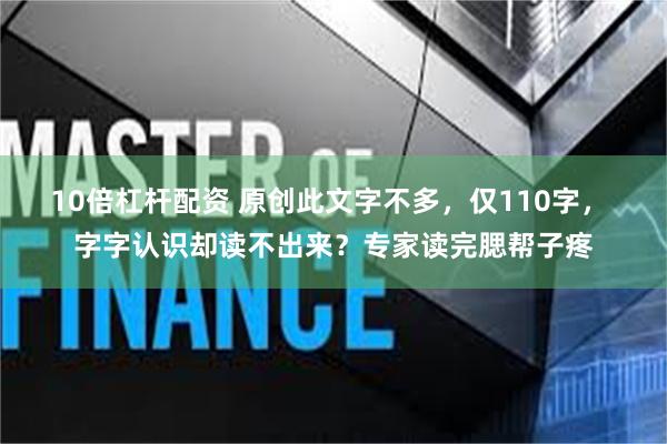 10倍杠杆配资 原创此文字不多，仅110字， 字字认识却读不出来？专家读完腮帮子疼