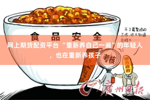 网上期货配资平台 “重新养自己一遍”的年轻人，也在重新养孩子