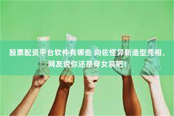 股票配资平台软件有哪些 向佐怪异新造型亮相，网友说你还是穿女装吧！
