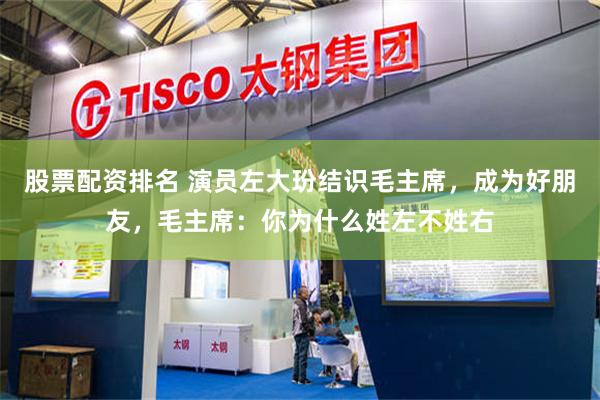 股票配资排名 演员左大玢结识毛主席，成为好朋友，毛主席：你为什么姓左不姓右