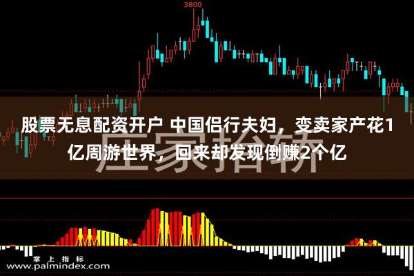 股票无息配资开户 中国侣行夫妇，变卖家产花1亿周游世界，回来却发现倒赚2个亿