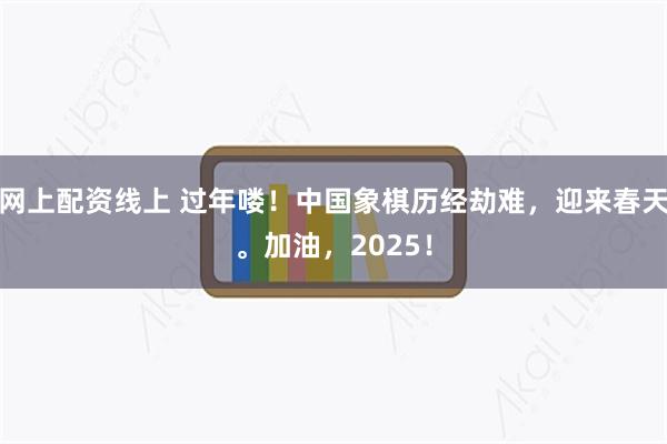 网上配资线上 过年喽!中国象棋历经劫难,迎来春天。加油,2025!