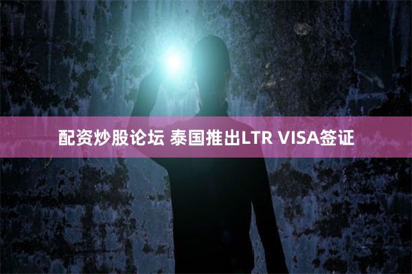 配资炒股论坛 泰国推出LTR VISA签证