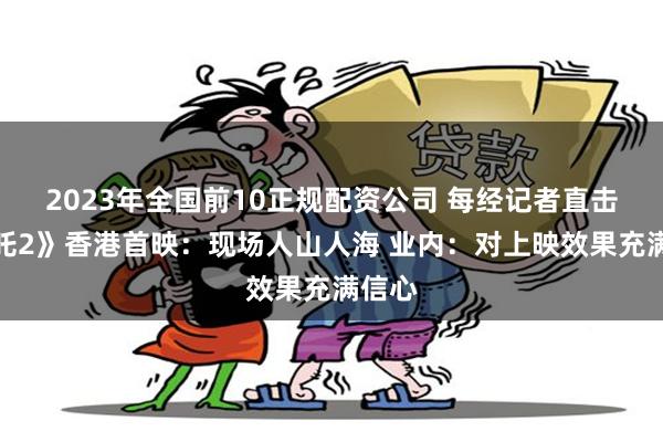 2023年全国前10正规配资公司 每经记者直击《哪吒2》香港首映：现场人山人海 业内：对上映效果充满信心