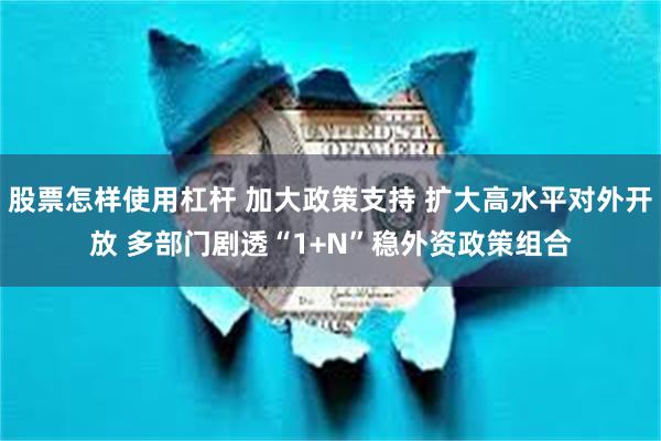 股票怎样使用杠杆 加大政策支持 扩大高水平对外开放 多部门剧透“1+N”稳外资政策组合
