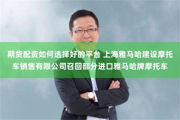 期货配资如何选择好的平台 上海雅马哈建设摩托车销售有限公司召回部分进口雅马哈牌摩托车