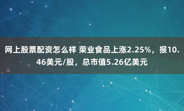网上股票配资怎么样 荣业食品上涨2.25%，报10.46美元/股，总市值5.26亿美元