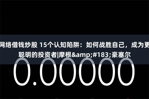网络借钱炒股 15个认知陷阱：如何战胜自己，成为更聪明的投资者|摩根&#183;豪塞尔