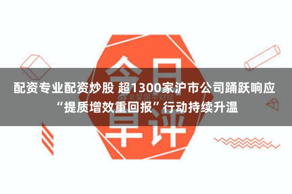 配资专业配资炒股 超1300家沪市公司踊跃响应 “提质增效重回报”行动持续升温