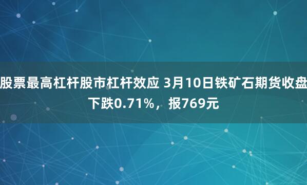 股票最高杠杆股市杠杆效应 3月10日铁矿石期货收盘下跌0.71%，报769元