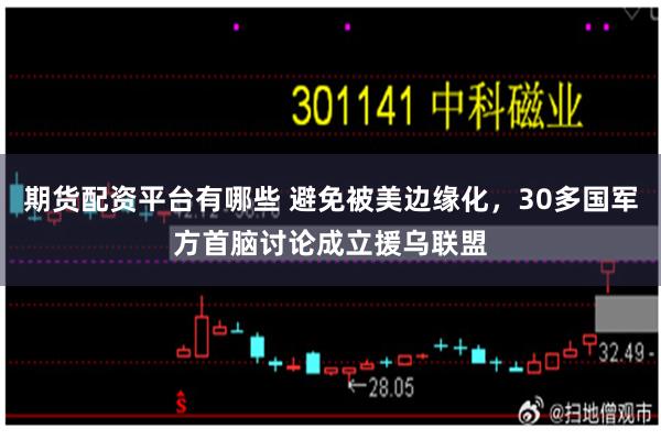 期货配资平台有哪些 避免被美边缘化,30多国军方首脑讨论成立援乌联盟