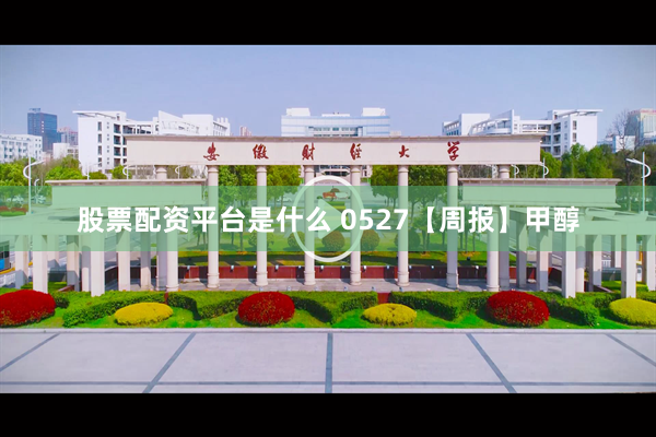 股票配资平台是什么 0527【周报】甲醇