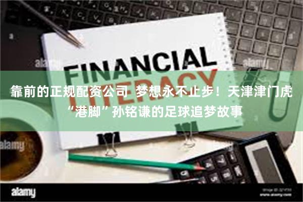 靠前的正规配资公司 梦想永不止步!天津津门虎 “港脚”孙铭谦的足球追梦故事