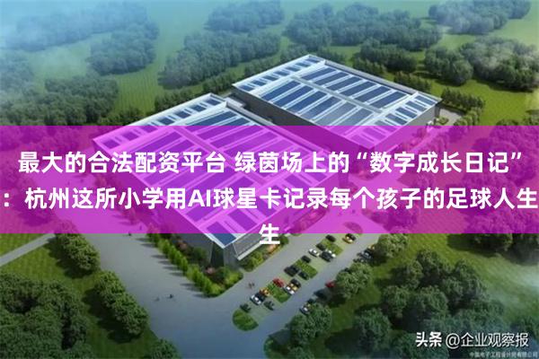 最大的合法配资平台 绿茵场上的“数字成长日记”:杭州这所小学用AI球星卡记录每个孩子的足球人生