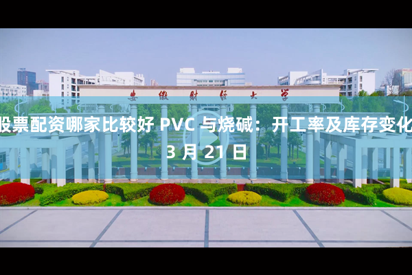 股票配资哪家比较好 PVC 与烧碱：开工率及库存变化 3 月 21 日