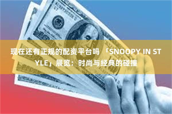 现在还有正规的配资平台吗 「SNOOPY IN STYLE」展览:时尚与经典的碰撞