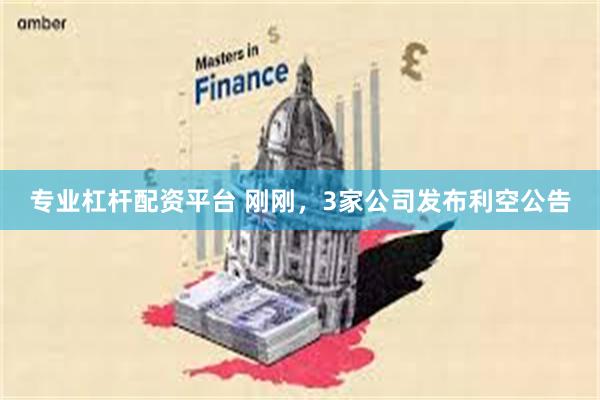专业杠杆配资平台 刚刚，3家公司发布利空公告
